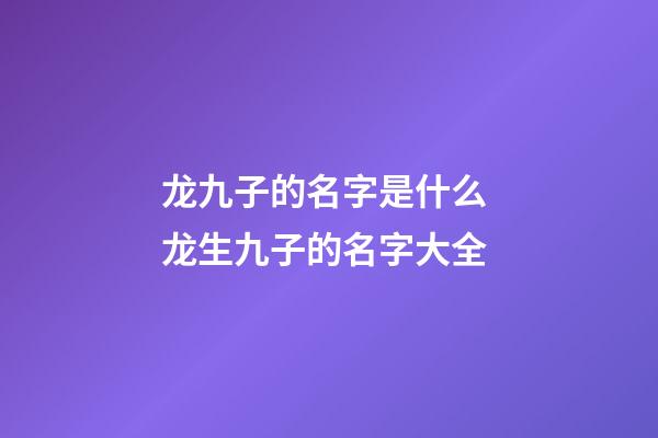 龙九子的名字是什么 龙生九子的名字大全